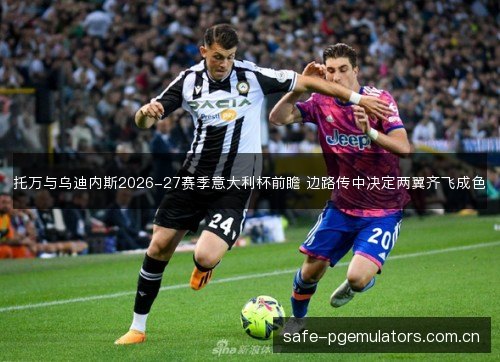 托万与乌迪内斯2026-27赛季意大利杯前瞻 边路传中决定两翼齐飞成色